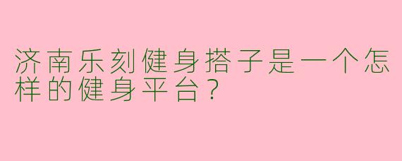 济南乐刻健身搭子是一个怎样的健身平台？