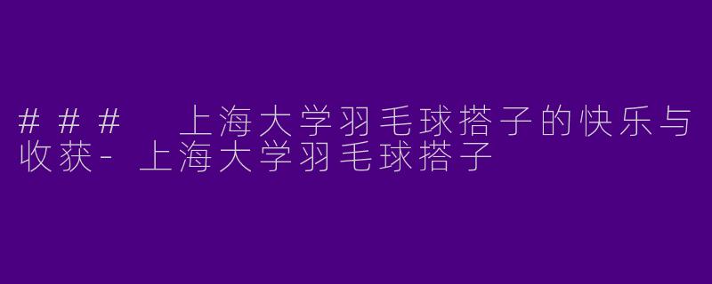 ### 上海大学羽毛球搭子的快乐与收获-上海大学羽毛球搭子