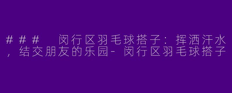 ### 闵行区羽毛球搭子：挥洒汗水，结交朋友的乐园-闵行区羽毛球搭子