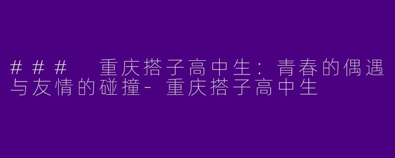 ### 重庆搭子高中生:青春的偶遇与友情的碰撞