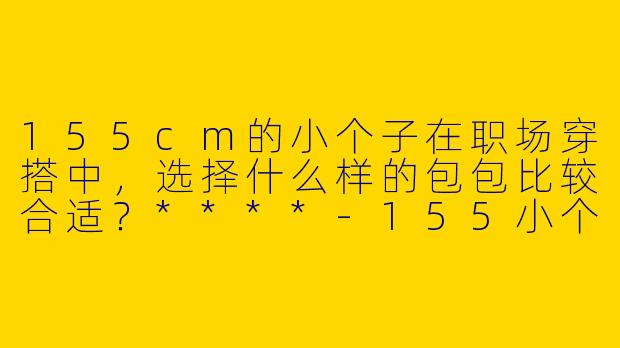 155cm的小个子在职场穿搭中，选择什么样的包包比较合适？****