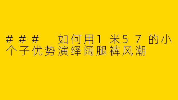 ### 如何用1米57的小个子优势演绎阔腿裤风潮