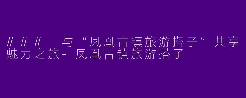 ### 与“凤凰古镇旅游搭子”共享魅力之旅-凤凰古镇旅游搭子