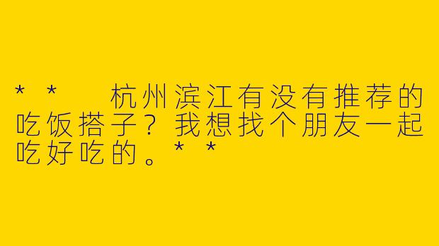 ** 杭州滨江有没有推荐的吃饭搭子?我想找个朋友一起吃好吃的。**