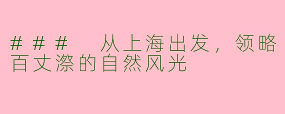 ### 从上海出发，领略百丈漈的自然风光