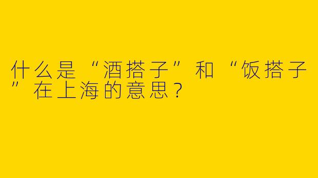 什么是“酒搭子”和“饭搭子”在上海的意思?