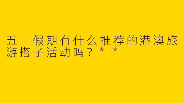 五一假期有什么推荐的港澳旅游搭子活动吗？**