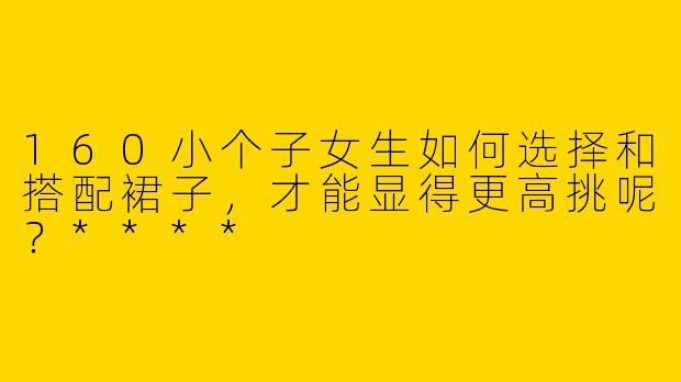 160小个子女生如何选择和搭配裙子,才能显得更高挑呢?****