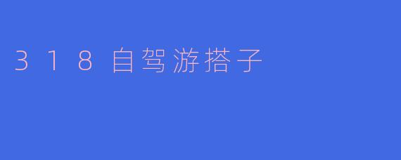 318自驾游搭子怎么找比较好？
