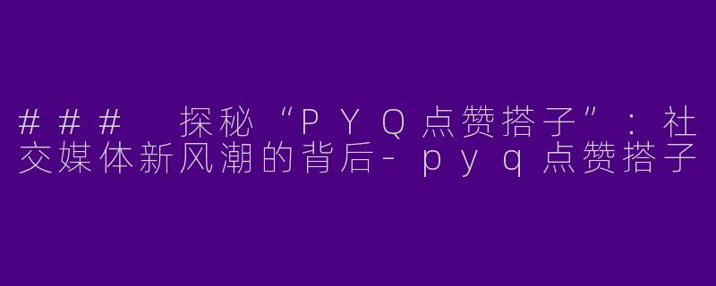 ### 探秘“PYQ点赞搭子”：社交媒体新风潮的背后-pyq点赞搭子