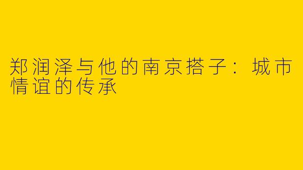 郑润泽与他的南京搭子:城市情谊的传承