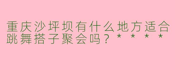 重庆沙坪坝有什么地方适合跳舞搭子聚会吗？****