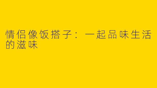 情侣像饭搭子：一起品味生活的滋味