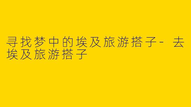 寻找梦中的埃及旅游搭子-去埃及旅游搭子