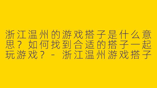 浙江温州的游戏搭子是什么意思?如何找到合适的搭子一起玩游戏?