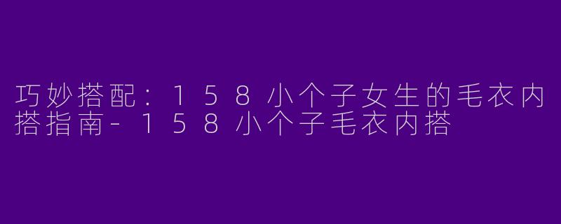 巧妙搭配：158小个子女生的毛衣内搭指南-158小个子毛衣内搭