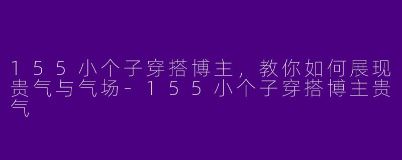155小个子穿搭博主，教你如何展现贵气与气场-155小个子穿搭博主贵气
