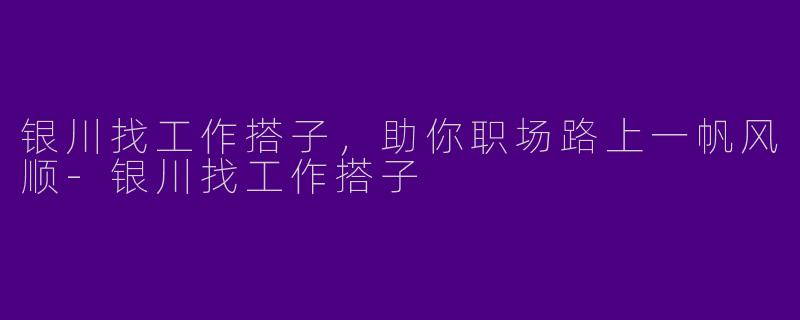 银川找工作搭子，助你职场路上一帆风顺-银川找工作搭子