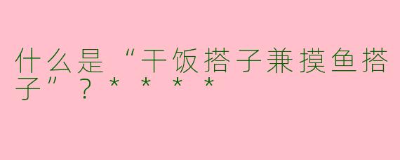 什么是“干饭搭子兼摸鱼搭子”？****