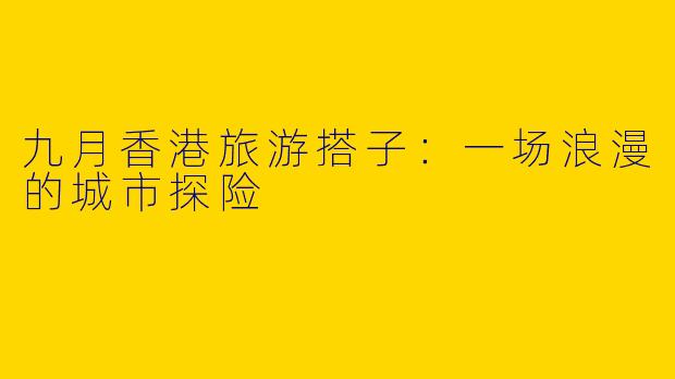 九月香港旅游搭子：一场浪漫的城市探险