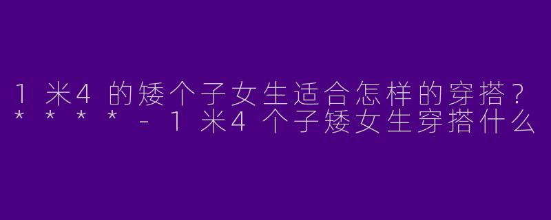 1米4的矮个子女生适合怎样的穿搭?****