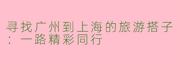 寻找广州到上海的旅游搭子：一路精彩同行