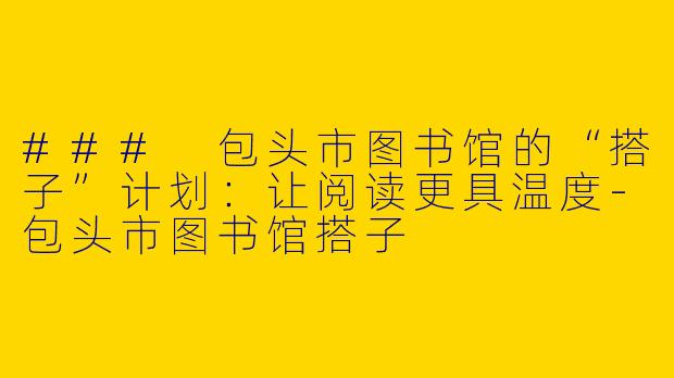 ### 包头市图书馆的“搭子”计划：让阅读更具温度-包头市图书馆搭子
