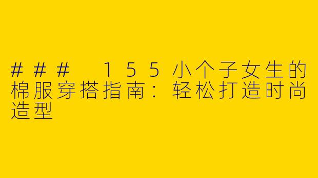 ### 155小个子女生的棉服穿搭指南：轻松打造时尚造型