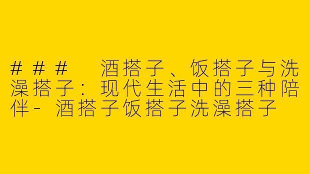 ### 酒搭子、饭搭子与洗澡搭子：现代生活中的三种陪伴-酒搭子饭搭子洗澡搭子