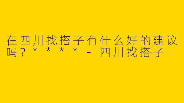 在四川找搭子有什么好的建议吗?****