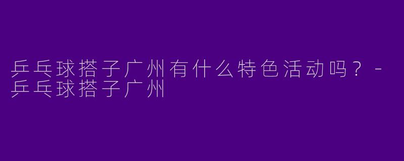 乒乓球搭子广州有什么特色活动吗?