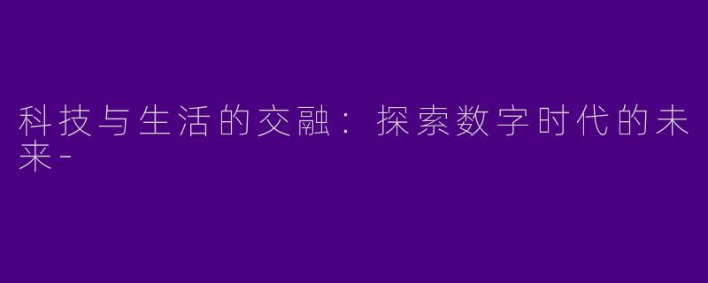 科技与生活的交融：探索数字时代的未来-