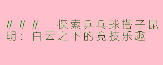### 探索乒乓球搭子昆明:白云之下的竞技乐趣