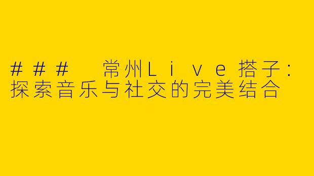 ### 常州Live搭子：探索音乐与社交的完美结合