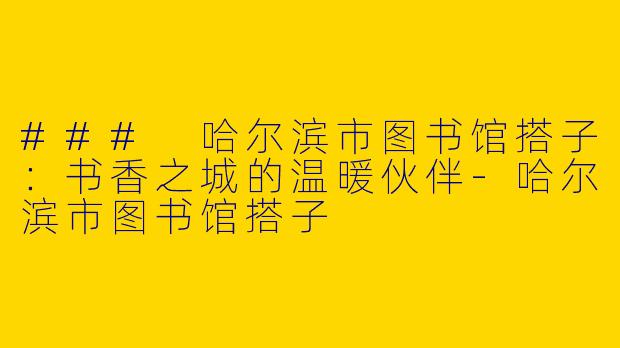 ### 哈尔滨市图书馆搭子：书香之城的温暖伙伴-哈尔滨市图书馆搭子