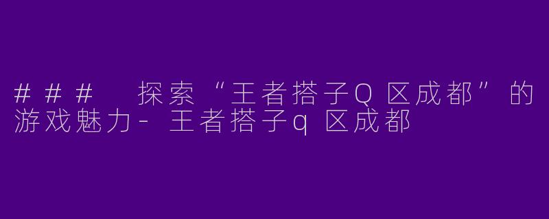 ### 探索“王者搭子Q区成都”的游戏魅力-王者搭子q区成都