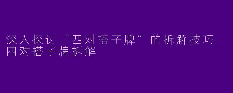 深入探讨“四对搭子牌”的拆解技巧-四对搭子牌拆解