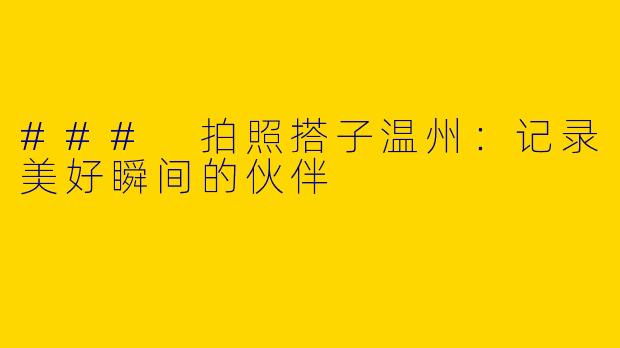### 拍照搭子温州：记录美好瞬间的伙伴