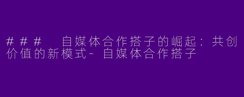 ### 自媒体合作搭子的崛起：共创价值的新模式-自媒体合作搭子