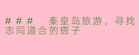 ### 秦皇岛旅游,寻找志同道合的搭子