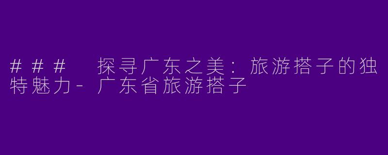 ### 探寻广东之美：旅游搭子的独特魅力-广东省旅游搭子