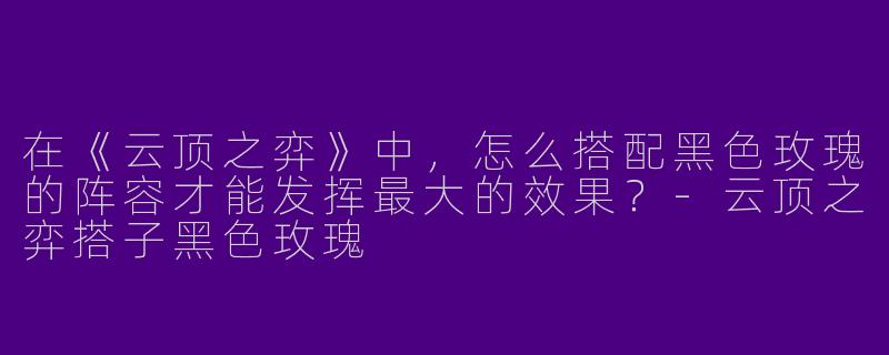 在《云顶之弈》中,怎么搭配黑色玫瑰的阵容才能发挥最大的效果?