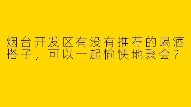 烟台开发区有没有推荐的喝酒搭子，可以一起愉快地聚会？