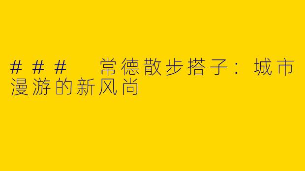 ### 常德散步搭子:城市漫游的新风尚