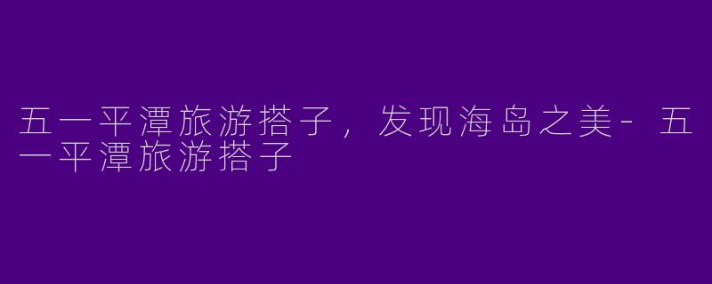 五一平潭旅游搭子，发现海岛之美
