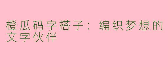 橙瓜码字搭子：编织梦想的文字伙伴