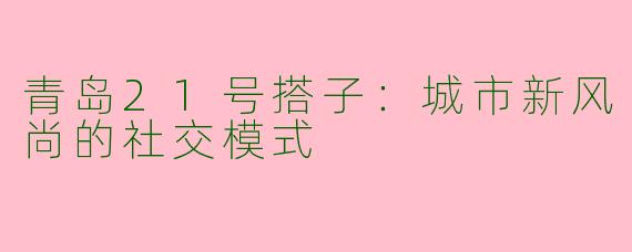 青岛21号搭子：城市新风尚的社交模式