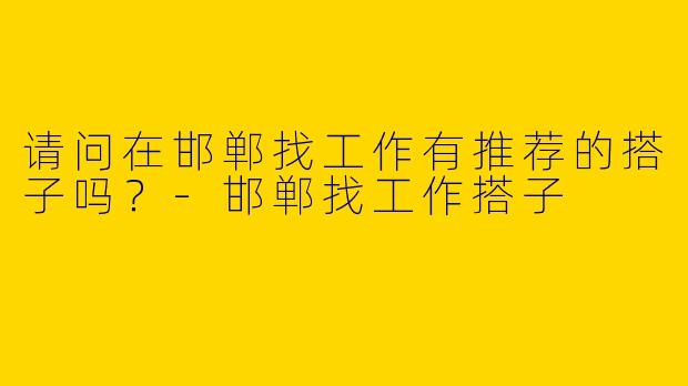 请问在邯郸找工作有推荐的搭子吗？