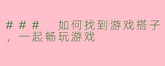 ### 如何找到游戏搭子，一起畅玩游戏