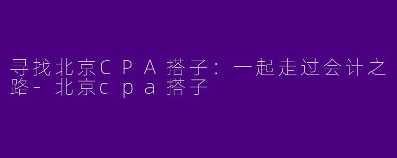 寻找北京CPA搭子：一起走过会计之路-北京cpa搭子